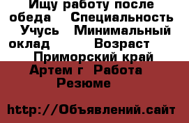 Ищу работу после обеда. › Специальность ­ Учусь › Минимальный оклад ­ 300 › Возраст ­ 14 - Приморский край, Артем г. Работа » Резюме   